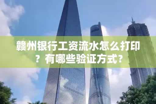 赣州银行工资流水怎么打印?有哪些验证方式?