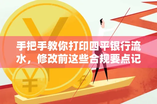 手把手教你打印四平银行流水,修改前这些合规要点记牢