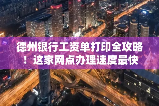德州银行工资单打印全攻略!这家网点办理速度最快