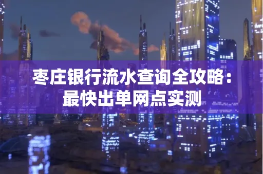 枣庄银行流水查询全攻略:最快出单网点实测