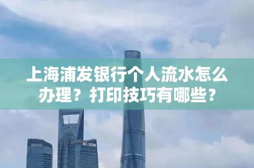 上海浦发银行个人流水怎么办理？打印技巧有哪些？