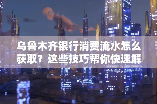 乌鲁木齐银行消费流水怎么获取？这些技巧帮你快速解决