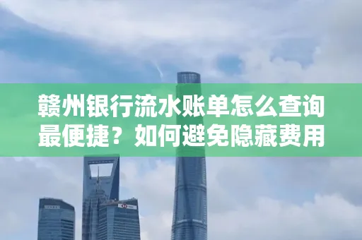 赣州银行流水账单怎么查询最便捷？如何避免隐藏费用？