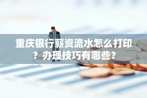重庆银行薪资流水怎么打印？办理技巧有哪些？
