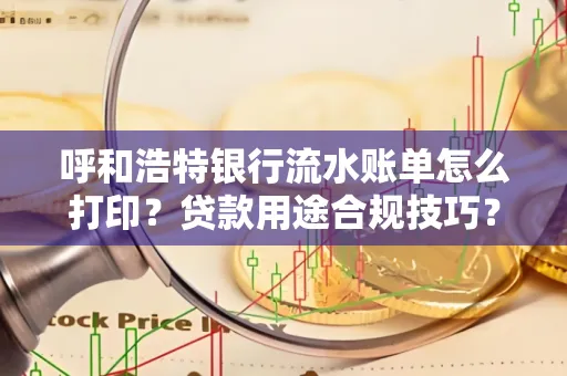 呼和浩特银行流水账单怎么打印？贷款用途合规技巧？
